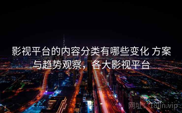 影视平台的内容分类有哪些变化 方案与趋势观察，各大影视平台