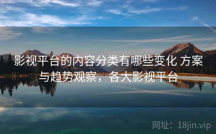 影视平台的内容分类有哪些变化 方案与趋势观察,各大影视平台 影视平台的内容分类有哪些变化 方案与趋势观察,各大影视平台