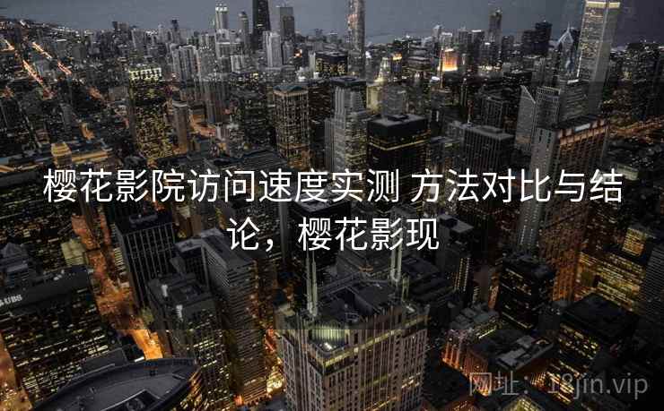 樱花影院访问速度实测 方法对比与结论，樱花影现