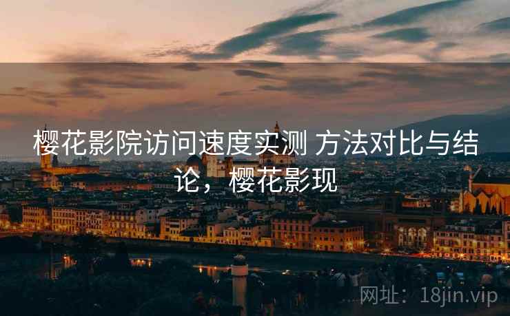 樱花影院访问速度实测 方法对比与结论,樱花影现 樱花影院访问速度实测 方法对比与结论,樱花影现
