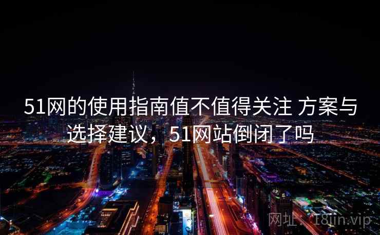51网的使用指南值不值得关注 方案与选择建议,51网站倒闭了吗 51网的使用指南值不值得关注 方案与选择建议,51网站倒闭了吗