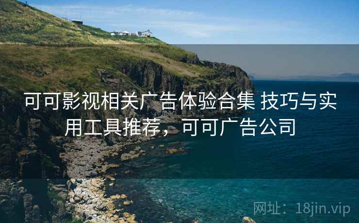 可可影视相关广告体验合集 技巧与实用工具推荐,可可广告公司 可可影视相关广告体验合集 技巧与实用工具推荐,可可广告公司