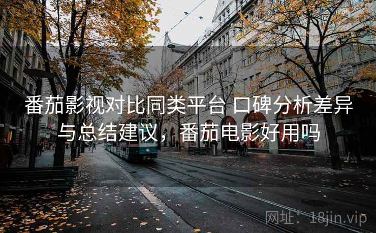番茄影视对比同类平台 口碑分析差异与总结建议,番茄电影好用吗 番茄影视对比同类平台 口碑分析差异与总结建议,番茄电影好用吗