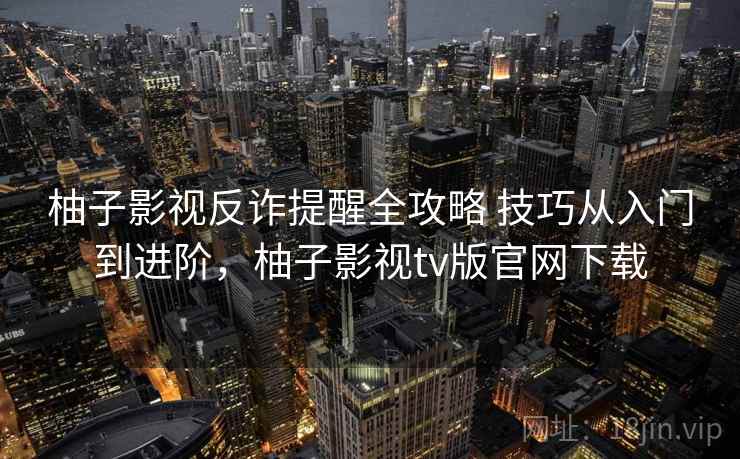 柚子影视反诈提醒全攻略 技巧从入门到进阶，柚子影视tv版官网下载