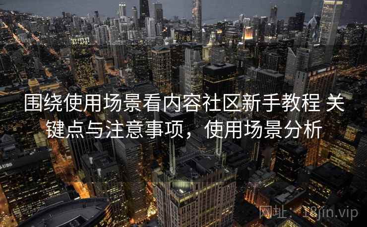 围绕使用场景看内容社区新手教程 关键点与注意事项,使用场景分析 围绕使用场景看内容社区新手教程 关键点与注意事项,使用场景分析