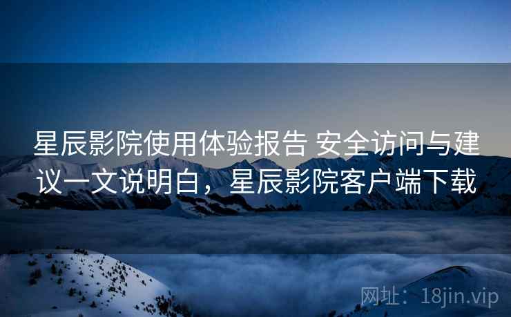星辰影院使用体验报告 安全访问与建议一文说明白,星辰影院客户端下载 星辰影院使用体验报告 安全访问与建议一文说明白,星辰影院客户端下载