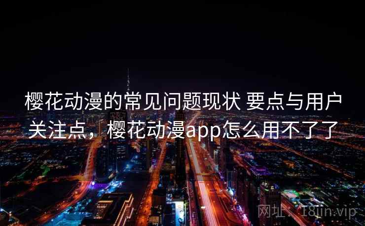 樱花动漫的常见问题现状 要点与用户关注点,樱花动漫app怎么用不了了 樱花动漫的常见问题现状 要点与用户关注点,樱花动漫app怎么用不了了