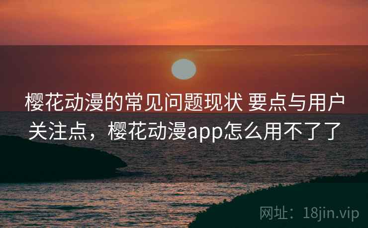 樱花动漫的常见问题现状 要点与用户关注点，樱花动漫app怎么用不了了