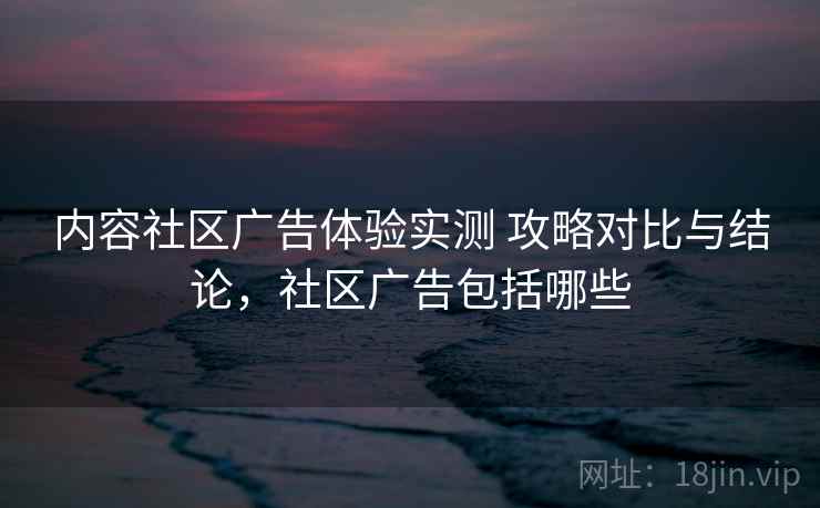 内容社区广告体验实测 攻略对比与结论,社区广告包括哪些 内容社区广告体验实测 攻略对比与结论,社区广告包括哪些