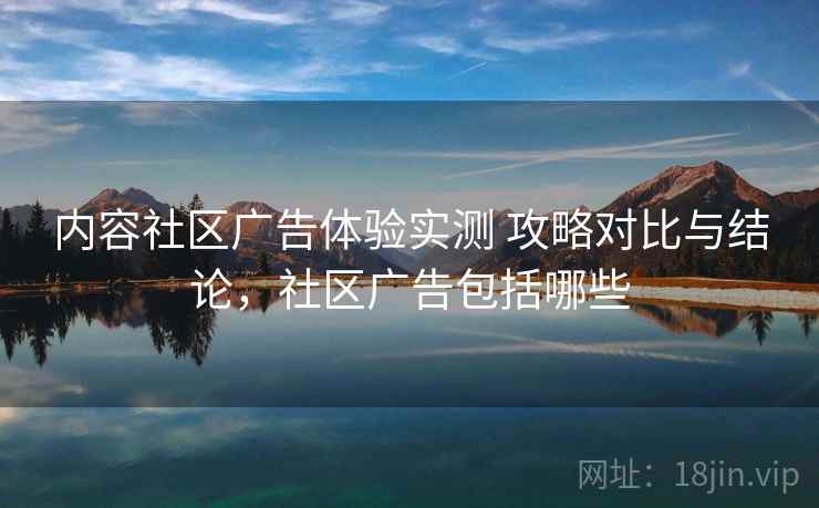 内容社区广告体验实测 攻略对比与结论,社区广告包括哪些 内容社区广告体验实测 攻略对比与结论,社区广告包括哪些