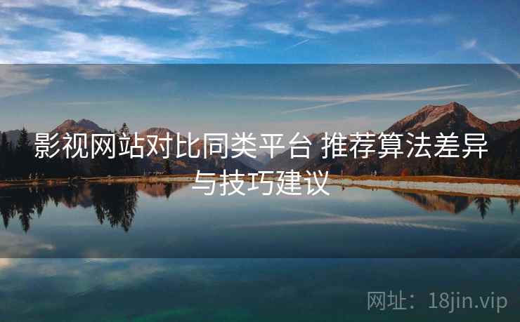 影视网站对比同类平台 推荐算法差异与技巧建议 影视网站对比同类平台 推荐算法差异与技巧建议