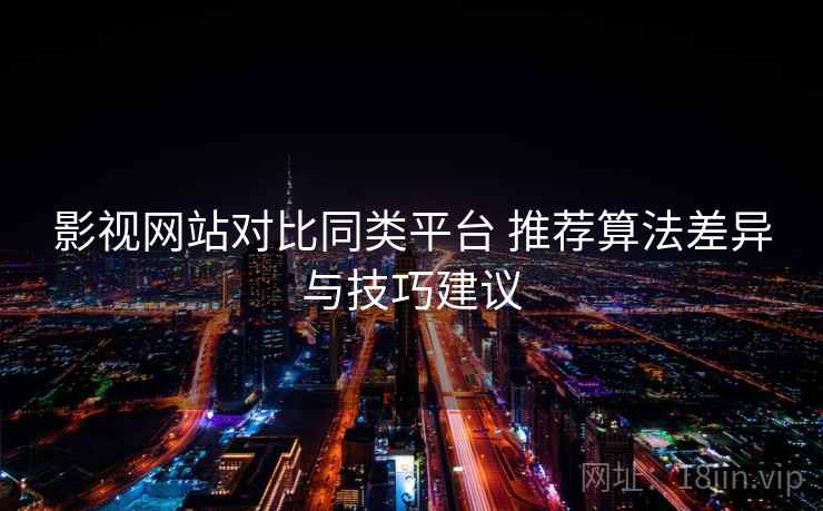 影视网站对比同类平台 推荐算法差异与技巧建议 影视网站对比同类平台 推荐算法差异与技巧建议
