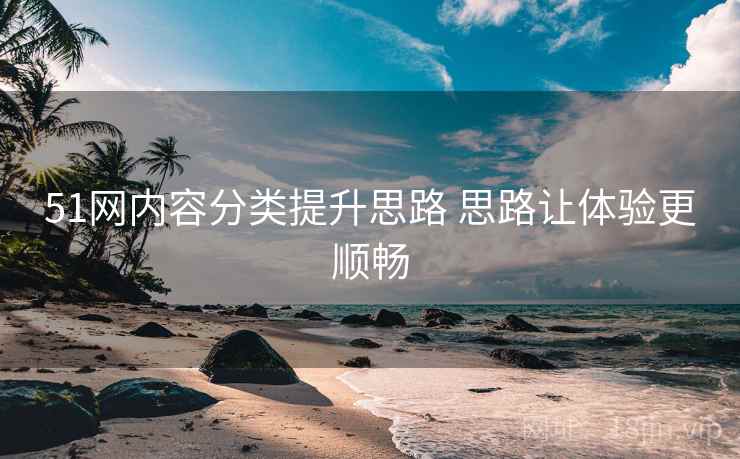 51网内容分类提升思路 思路让体验更顺畅 51网内容分类提升思路 思路让体验更顺畅