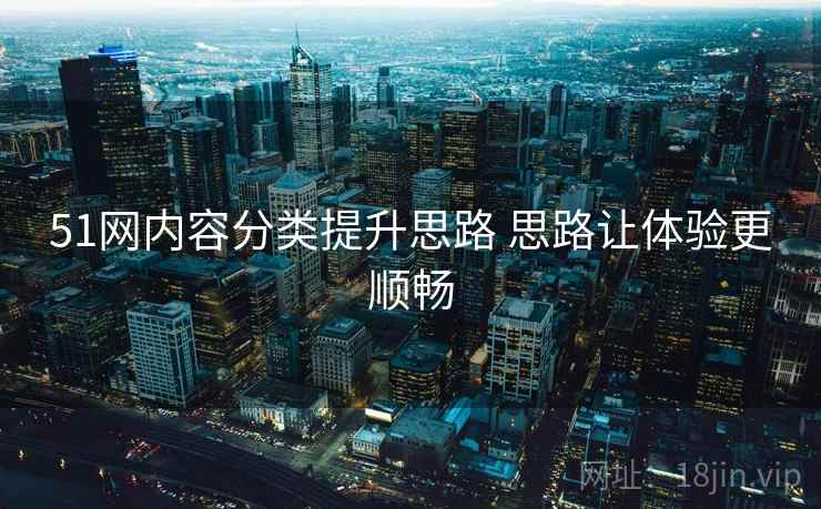 51网内容分类提升思路 思路让体验更顺畅 51网内容分类提升思路 思路让体验更顺畅