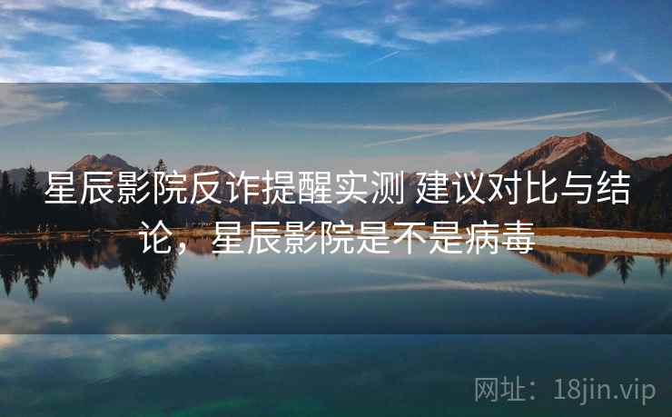 星辰影院反诈提醒实测 建议对比与结论，星辰影院是不是病毒