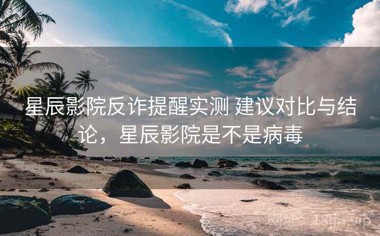 星辰影院反诈提醒实测 建议对比与结论,星辰影院是不是病毒 星辰影院反诈提醒实测 建议对比与结论,星辰影院是不是病毒