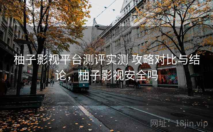 柚子影视平台测评实测 攻略对比与结论,柚子影视安全吗 柚子影视平台测评实测 攻略对比与结论,柚子影视安全吗