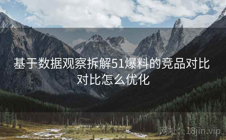 基于数据观察拆解51爆料的竞品对比 对比怎么优化