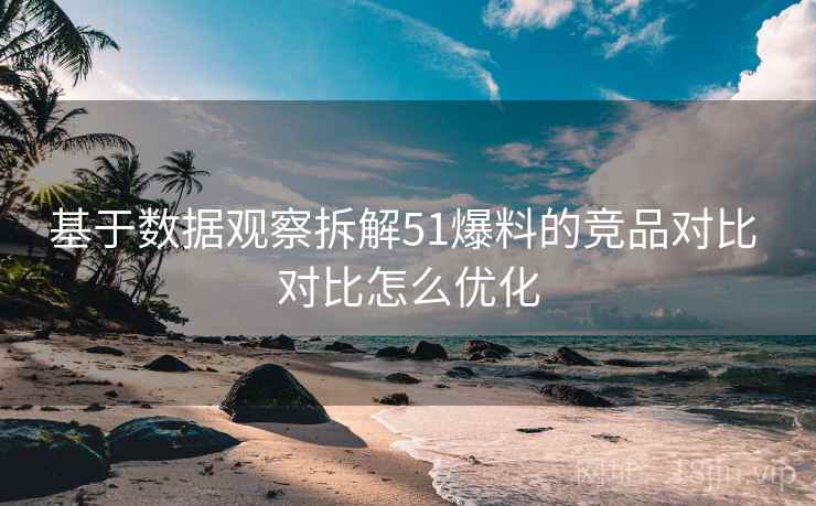 基于数据观察拆解51爆料的竞品对比 对比怎么优化
