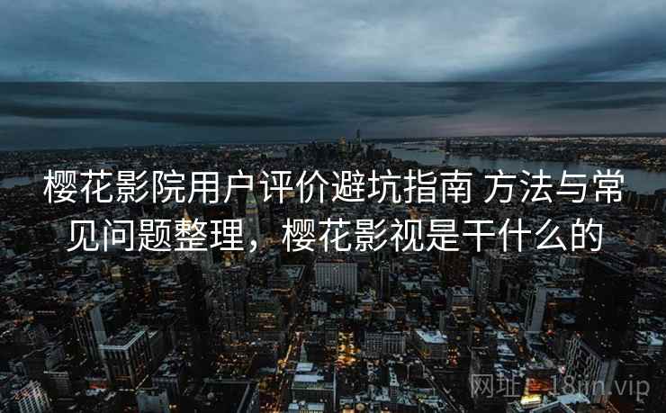 樱花影院用户评价避坑指南 方法与常见问题整理，樱花影视是干什么的