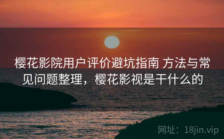 樱花影院用户评价避坑指南 方法与常见问题整理,樱花影视是干什么的 樱花影院用户评价避坑指南 方法与常见问题整理,樱花影视是干什么的
