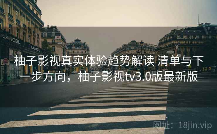 柚子影视真实体验趋势解读 清单与下一步方向,柚子影视tv3.0版最新版 柚子影视真实体验趋势解读 清单与下一步方向,柚子影视tv3.0版最新版