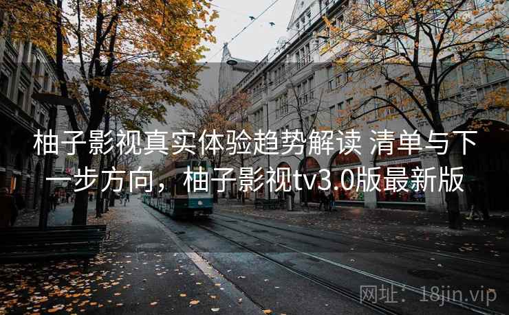 柚子影视真实体验趋势解读 清单与下一步方向,柚子影视tv3.0版最新版 柚子影视真实体验趋势解读 清单与下一步方向,柚子影视tv3.0版最新版