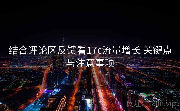 结合评论区反馈看17c流量增长 关键点与注意事项 结合评论区反馈看17c流量增长 关键点与注意事项