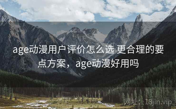 age动漫用户评价怎么选 更合理的要点方案，age动漫好用吗