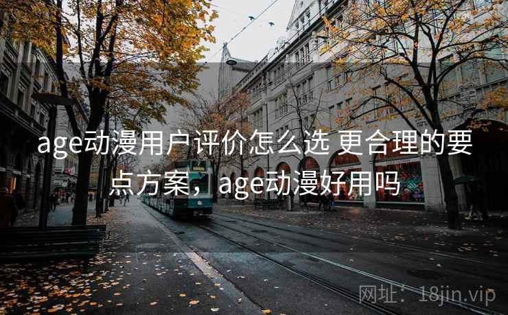 age动漫用户评价怎么选 更合理的要点方案,age动漫好用吗 age动漫用户评价怎么选 更合理的要点方案,age动漫好用吗