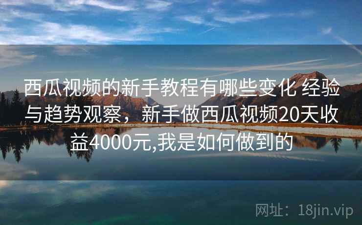 西瓜视频的新手教程有哪些变化 经验与趋势观察，新手做西瓜视频20天收益4000元,我是如何做到的