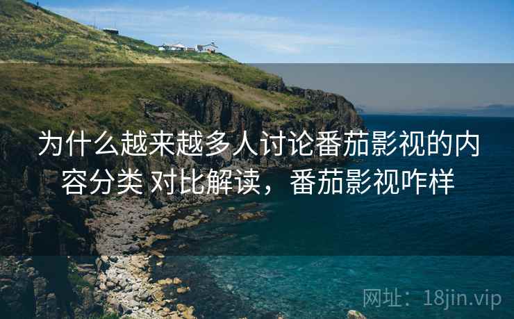 为什么越来越多人讨论番茄影视的内容分类 对比解读，番茄影视咋样