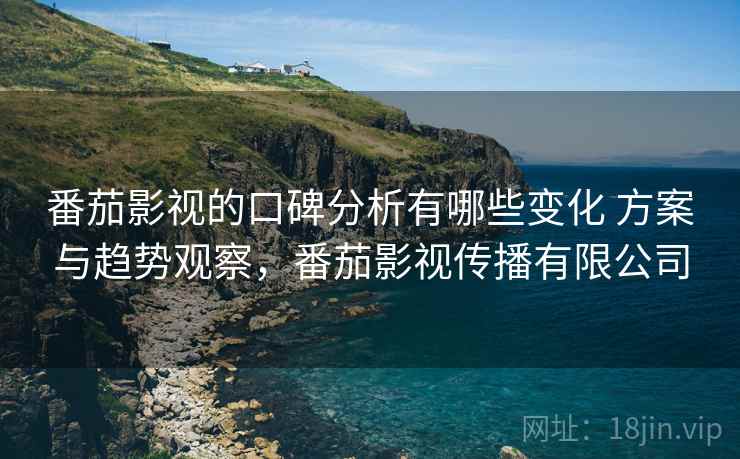 番茄影视的口碑分析有哪些变化 方案与趋势观察,番茄影视传播有限公司 番茄影视的口碑分析有哪些变化 方案与趋势观察,番茄影视传播有限公司