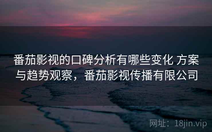 番茄影视的口碑分析有哪些变化 方案与趋势观察,番茄影视传播有限公司 番茄影视的口碑分析有哪些变化 方案与趋势观察,番茄影视传播有限公司
