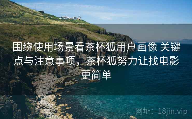 围绕使用场景看茶杯狐用户画像 关键点与注意事项,茶杯狐努力让找电影更简单 围绕使用场景看茶杯狐用户画像 关键点与注意事项,茶杯狐努力让找电影更简单