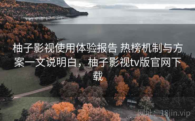 柚子影视使用体验报告 热榜机制与方案一文说明白,柚子影视tv版官网下载 柚子影视使用体验报告 热榜机制与方案一文说明白,柚子影视tv版官网下载
