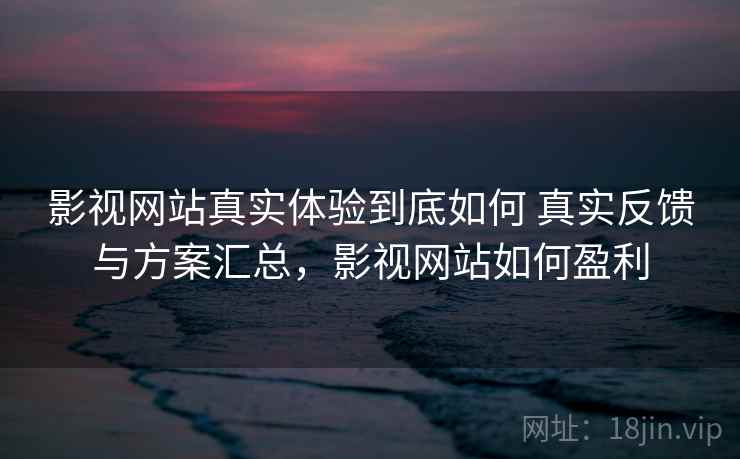 影视网站真实体验到底如何 真实反馈与方案汇总，影视网站如何盈利