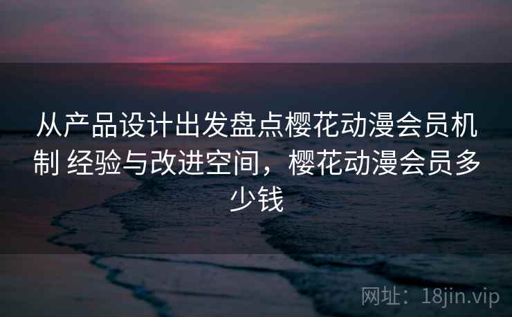 从产品设计出发盘点樱花动漫会员机制 经验与改进空间,樱花动漫会员多少钱 从产品设计出发盘点樱花动漫会员机制 经验与改进空间,樱花动漫会员多少钱