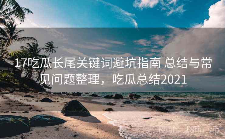 17吃瓜长尾关键词避坑指南 总结与常见问题整理，吃瓜总结2021