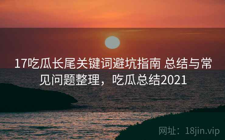 17吃瓜长尾关键词避坑指南 总结与常见问题整理,吃瓜总结2021 17吃瓜长尾关键词避坑指南 总结与常见问题整理,吃瓜总结2021