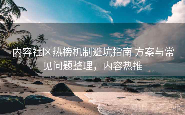 内容社区热榜机制避坑指南 方案与常见问题整理,内容热推 内容社区热榜机制避坑指南 方案与常见问题整理,内容热推
