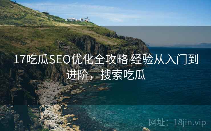 17吃瓜SEO优化全攻略 经验从入门到进阶,搜索吃瓜 17吃瓜SEO优化全攻略 经验从入门到进阶,搜索吃瓜