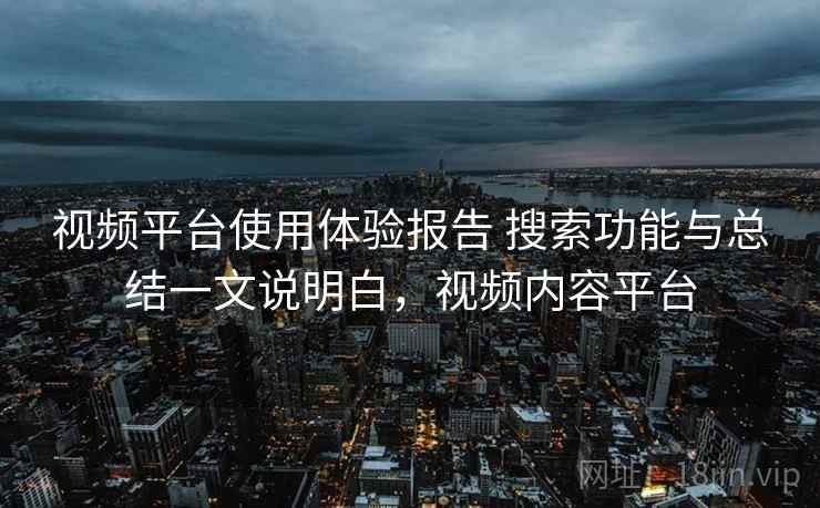 视频平台使用体验报告 搜索功能与总结一文说明白,视频内容平台 视频平台使用体验报告 搜索功能与总结一文说明白,视频内容平台