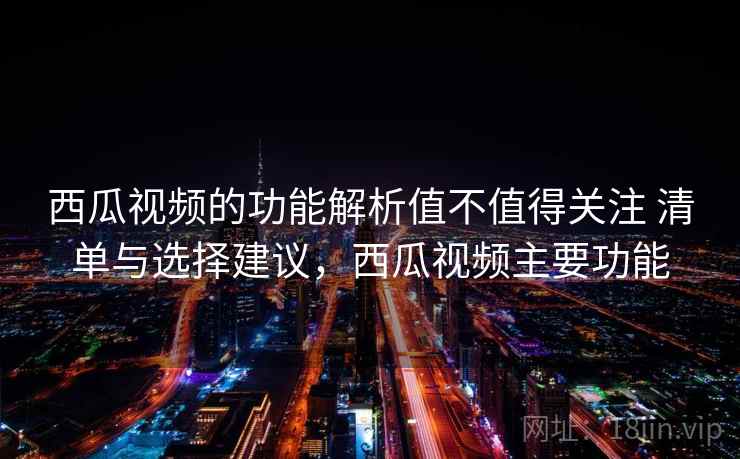 西瓜视频的功能解析值不值得关注 清单与选择建议,西瓜视频主要功能 西瓜视频的功能解析值不值得关注 清单与选择建议,西瓜视频主要功能
