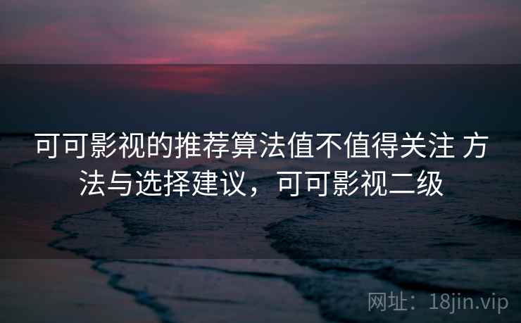 可可影视的推荐算法值不值得关注 方法与选择建议,可可影视二级 可可影视的推荐算法值不值得关注 方法与选择建议,可可影视二级