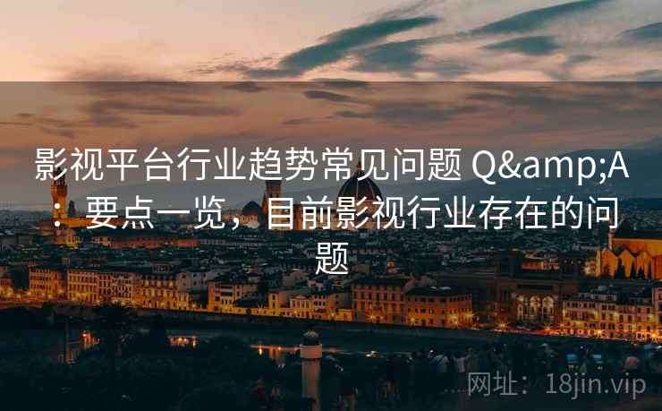 影视平台行业趋势常见问题 Q&A：要点一览，目前影视行业存在的问题