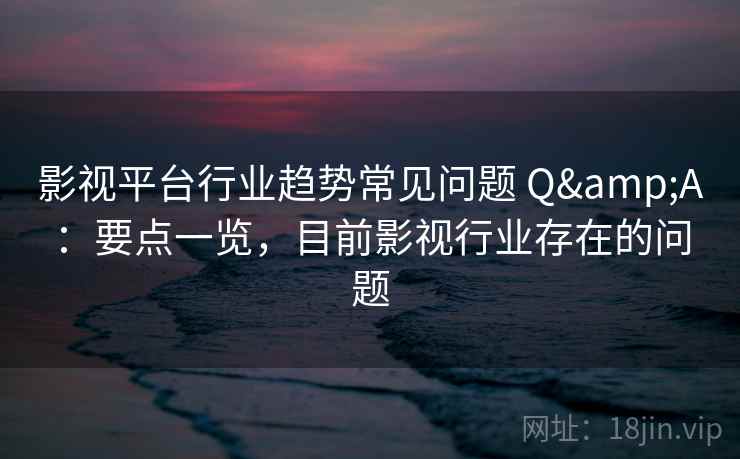 影视平台行业趋势常见问题 Q&A：要点一览，目前影视行业存在的问题