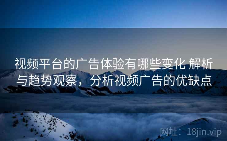 视频平台的广告体验有哪些变化 解析与趋势观察，分析视频广告的优缺点