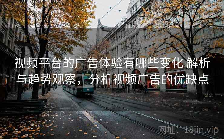 视频平台的广告体验有哪些变化 解析与趋势观察,分析视频广告的优缺点 视频平台的广告体验有哪些变化 解析与趋势观察,分析视频广告的优缺点