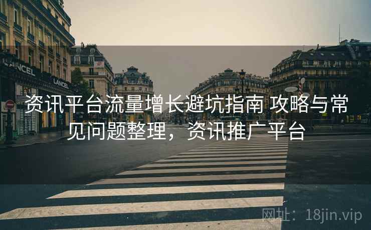 资讯平台流量增长避坑指南 攻略与常见问题整理，资讯推广平台